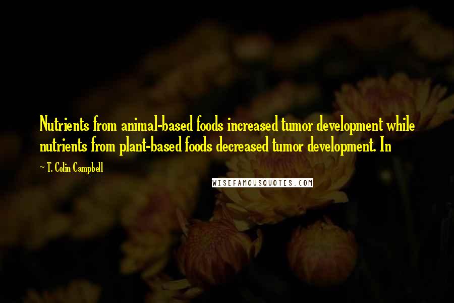 T. Colin Campbell Quotes: Nutrients from animal-based foods increased tumor development while nutrients from plant-based foods decreased tumor development. In