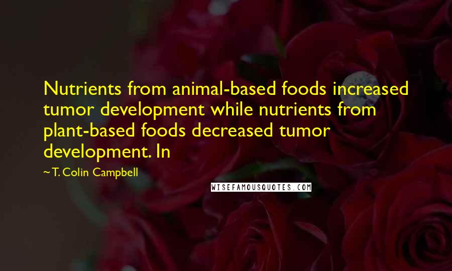 T. Colin Campbell Quotes: Nutrients from animal-based foods increased tumor development while nutrients from plant-based foods decreased tumor development. In