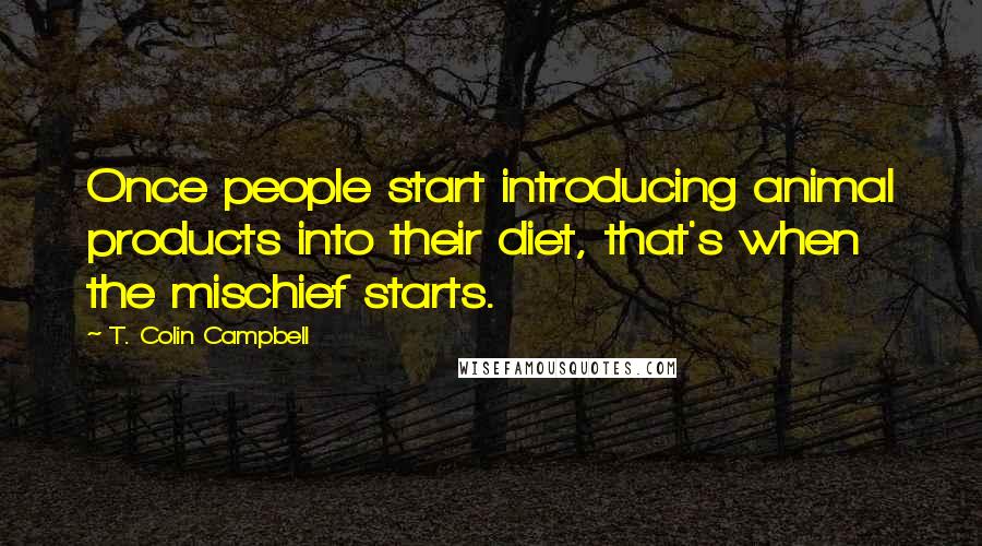 T. Colin Campbell Quotes: Once people start introducing animal products into their diet, that's when the mischief starts.