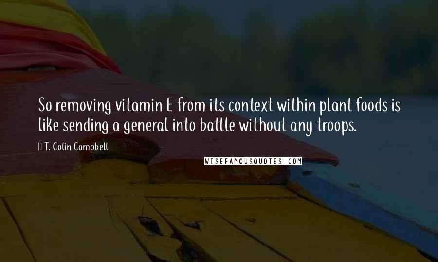 T. Colin Campbell Quotes: So removing vitamin E from its context within plant foods is like sending a general into battle without any troops.