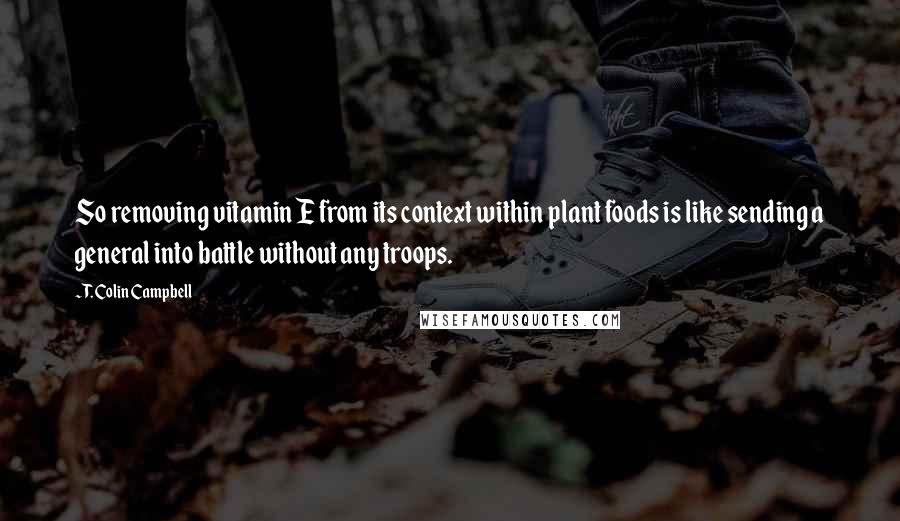 T. Colin Campbell Quotes: So removing vitamin E from its context within plant foods is like sending a general into battle without any troops.