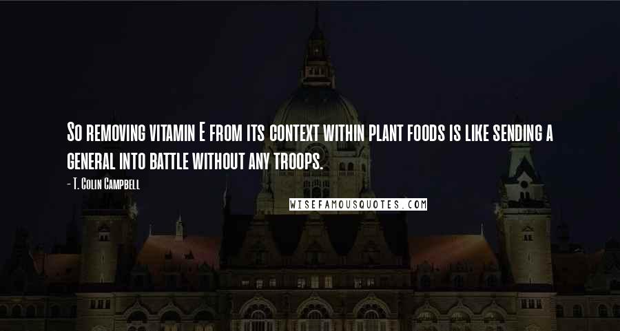 T. Colin Campbell Quotes: So removing vitamin E from its context within plant foods is like sending a general into battle without any troops.