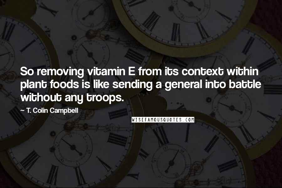 T. Colin Campbell Quotes: So removing vitamin E from its context within plant foods is like sending a general into battle without any troops.