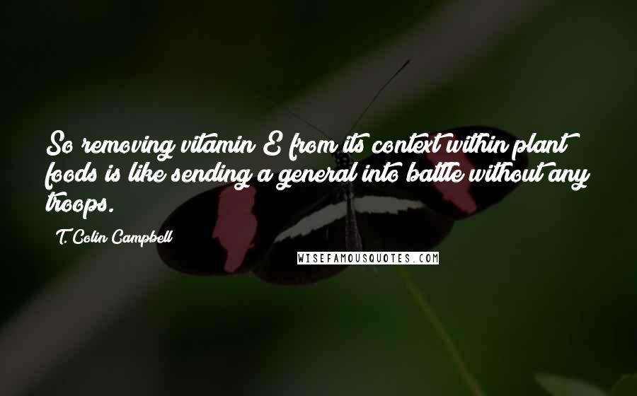 T. Colin Campbell Quotes: So removing vitamin E from its context within plant foods is like sending a general into battle without any troops.