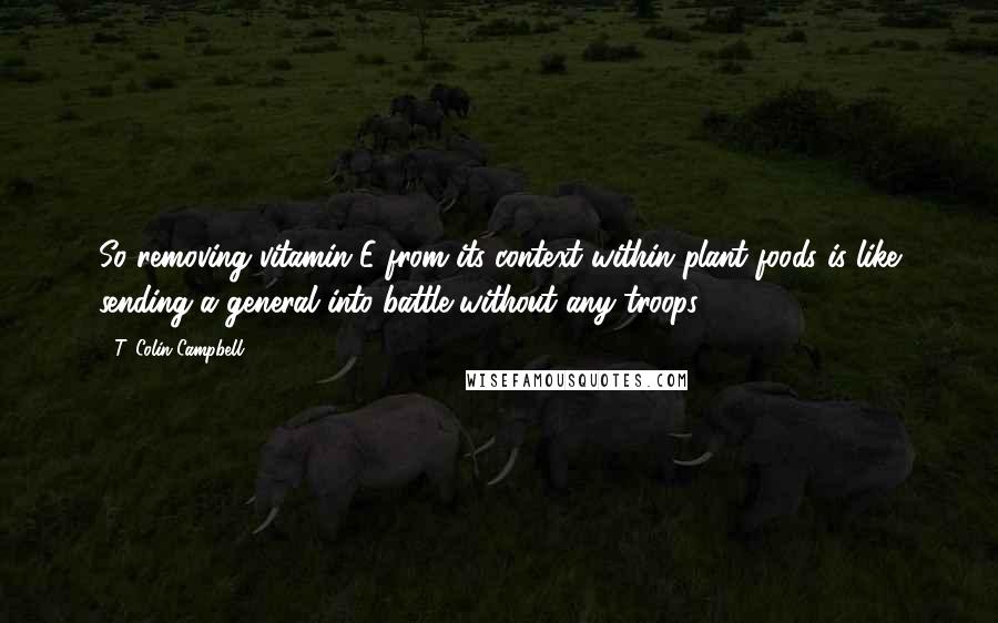 T. Colin Campbell Quotes: So removing vitamin E from its context within plant foods is like sending a general into battle without any troops.