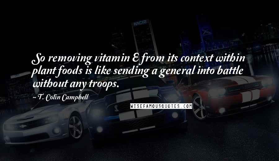 T. Colin Campbell Quotes: So removing vitamin E from its context within plant foods is like sending a general into battle without any troops.