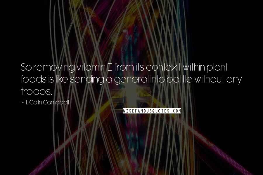 T. Colin Campbell Quotes: So removing vitamin E from its context within plant foods is like sending a general into battle without any troops.