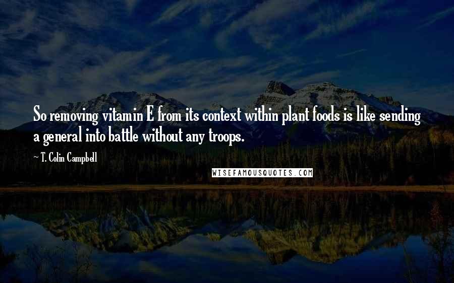 T. Colin Campbell Quotes: So removing vitamin E from its context within plant foods is like sending a general into battle without any troops.