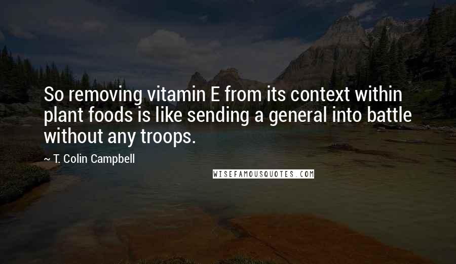 T. Colin Campbell Quotes: So removing vitamin E from its context within plant foods is like sending a general into battle without any troops.