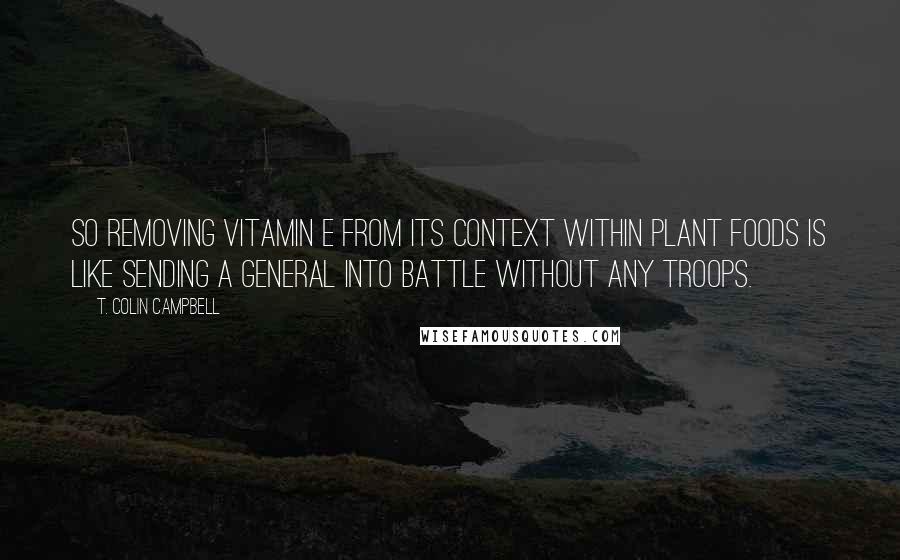 T. Colin Campbell Quotes: So removing vitamin E from its context within plant foods is like sending a general into battle without any troops.