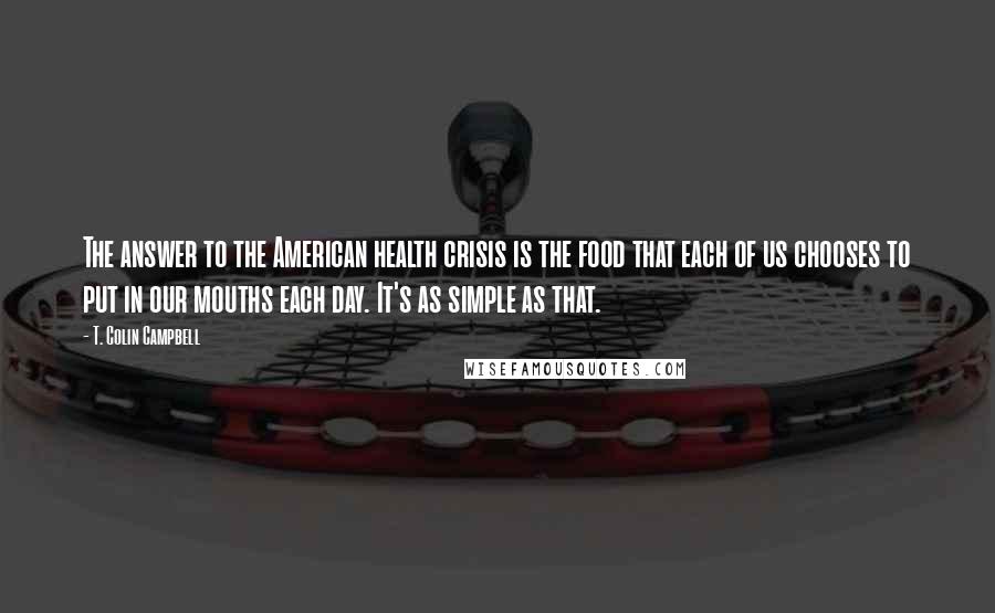 T. Colin Campbell Quotes: The answer to the American health crisis is the food that each of us chooses to put in our mouths each day. It's as simple as that.