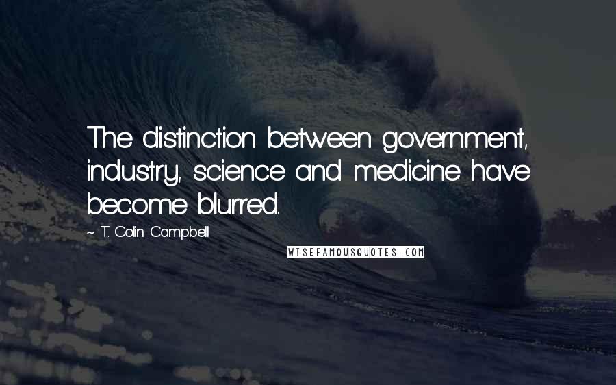 T. Colin Campbell Quotes: The distinction between government, industry, science and medicine have become blurred.