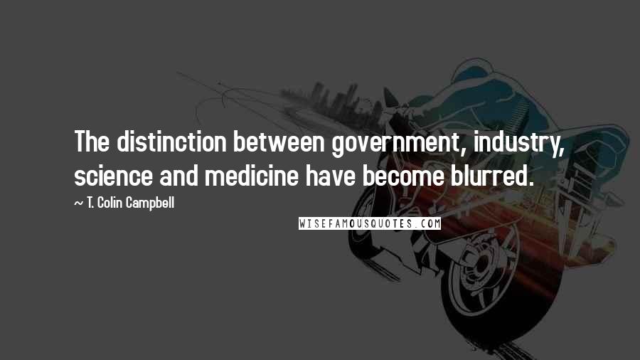 T. Colin Campbell Quotes: The distinction between government, industry, science and medicine have become blurred.