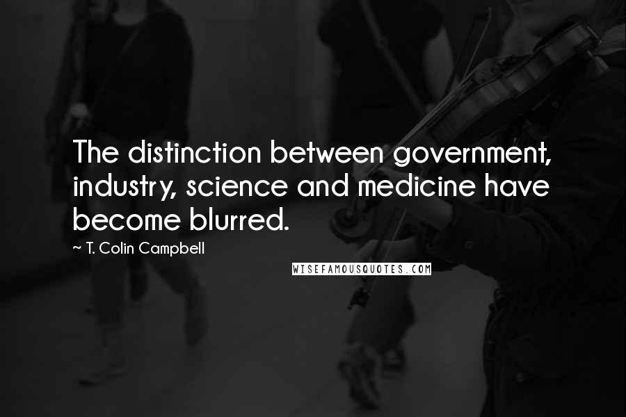 T. Colin Campbell Quotes: The distinction between government, industry, science and medicine have become blurred.