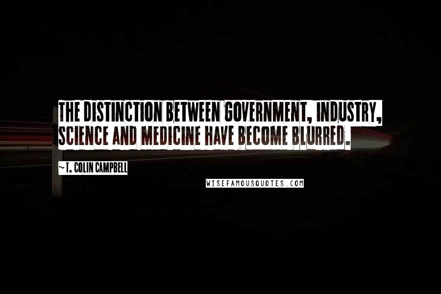 T. Colin Campbell Quotes: The distinction between government, industry, science and medicine have become blurred.