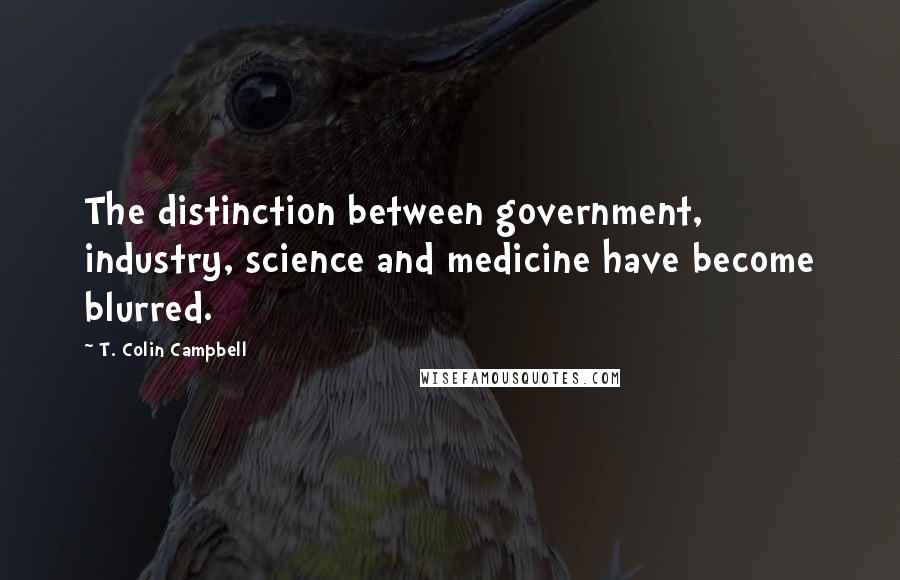 T. Colin Campbell Quotes: The distinction between government, industry, science and medicine have become blurred.