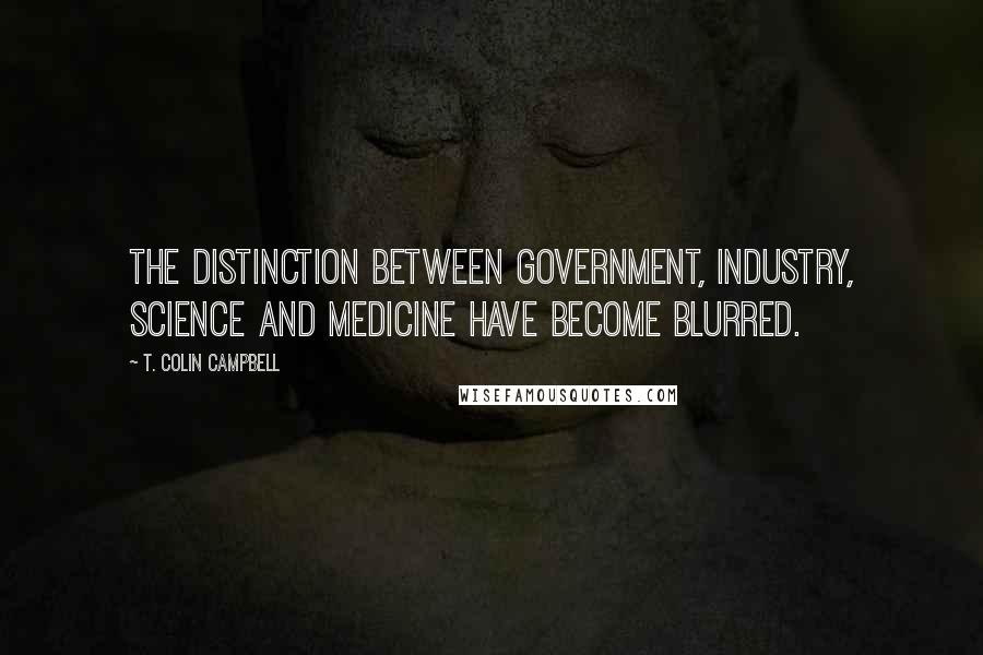 T. Colin Campbell Quotes: The distinction between government, industry, science and medicine have become blurred.