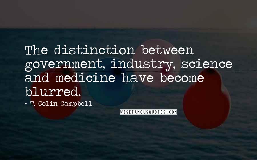 T. Colin Campbell Quotes: The distinction between government, industry, science and medicine have become blurred.