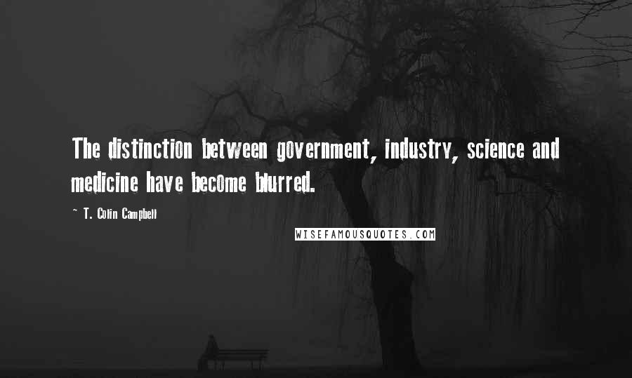 T. Colin Campbell Quotes: The distinction between government, industry, science and medicine have become blurred.