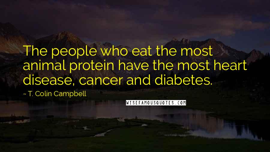 T. Colin Campbell Quotes: The people who eat the most animal protein have the most heart disease, cancer and diabetes.