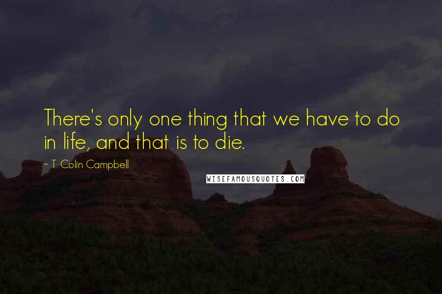 T. Colin Campbell Quotes: There's only one thing that we have to do in life, and that is to die.