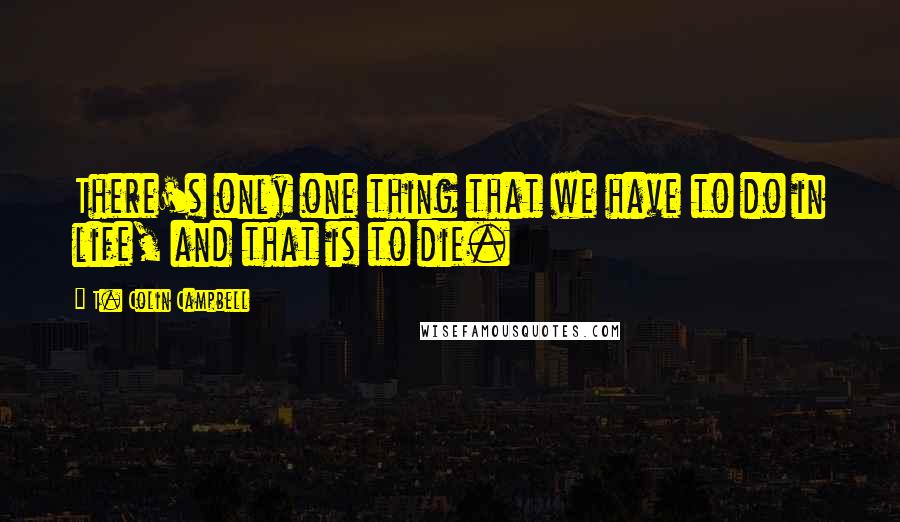 T. Colin Campbell Quotes: There's only one thing that we have to do in life, and that is to die.