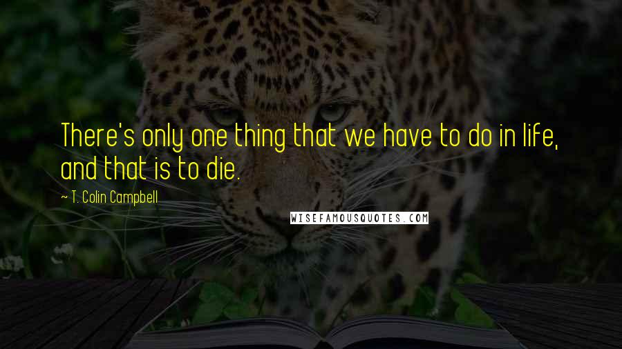 T. Colin Campbell Quotes: There's only one thing that we have to do in life, and that is to die.