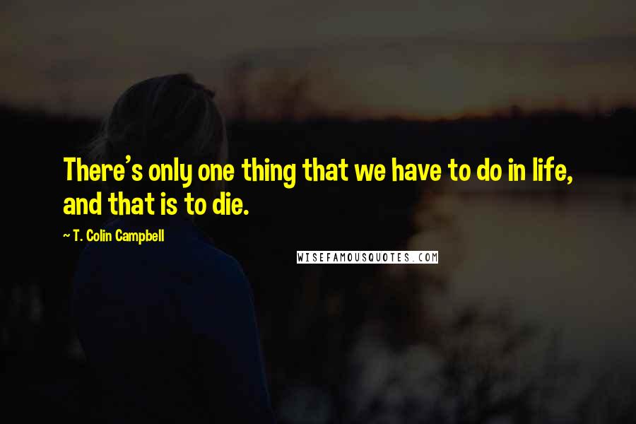 T. Colin Campbell Quotes: There's only one thing that we have to do in life, and that is to die.