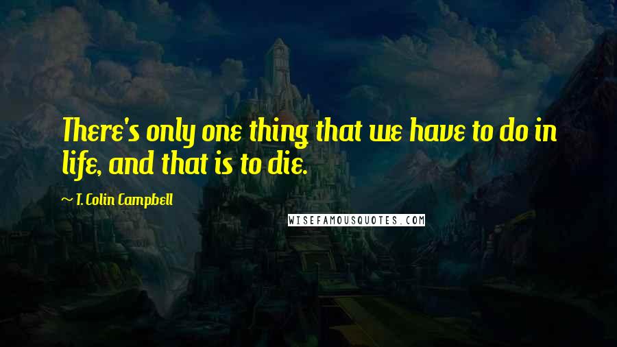 T. Colin Campbell Quotes: There's only one thing that we have to do in life, and that is to die.