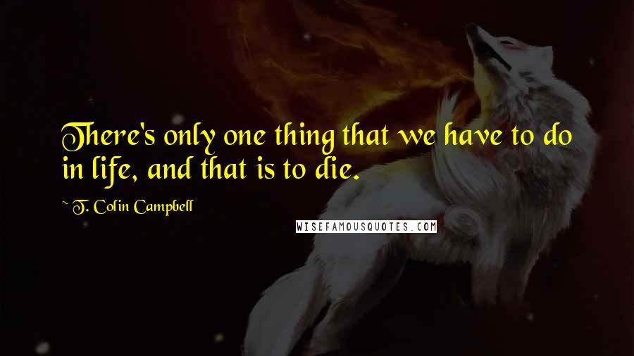 T. Colin Campbell Quotes: There's only one thing that we have to do in life, and that is to die.