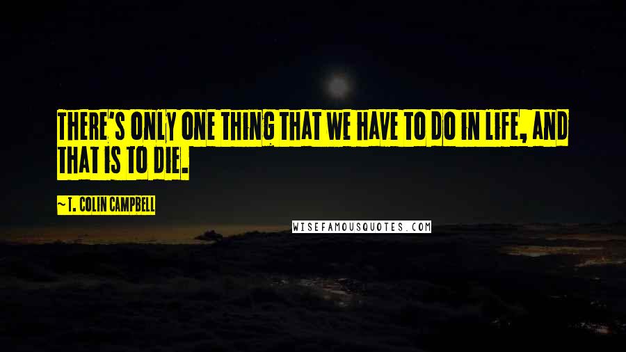 T. Colin Campbell Quotes: There's only one thing that we have to do in life, and that is to die.