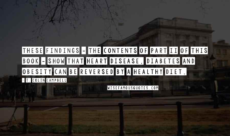 T. Colin Campbell Quotes: These findings - the contents of Part II of this book - show that heart disease, diabetes and obesity can be reversed by a healthy diet.