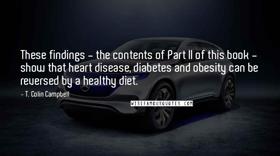 T. Colin Campbell Quotes: These findings - the contents of Part II of this book - show that heart disease, diabetes and obesity can be reversed by a healthy diet.