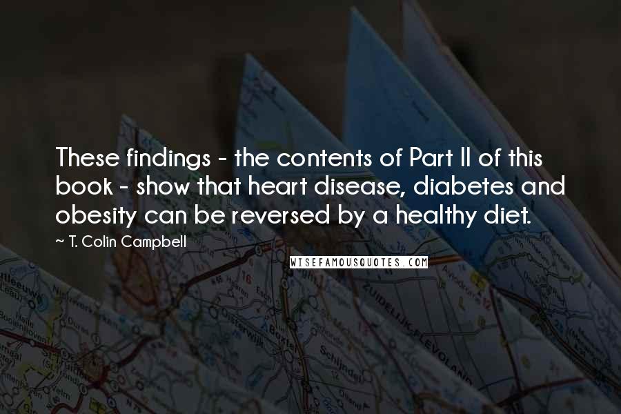 T. Colin Campbell Quotes: These findings - the contents of Part II of this book - show that heart disease, diabetes and obesity can be reversed by a healthy diet.