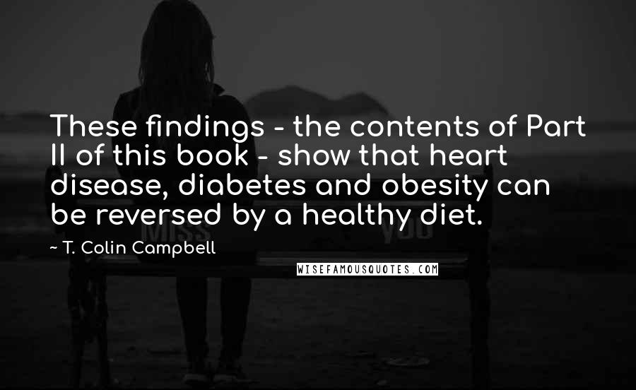 T. Colin Campbell Quotes: These findings - the contents of Part II of this book - show that heart disease, diabetes and obesity can be reversed by a healthy diet.