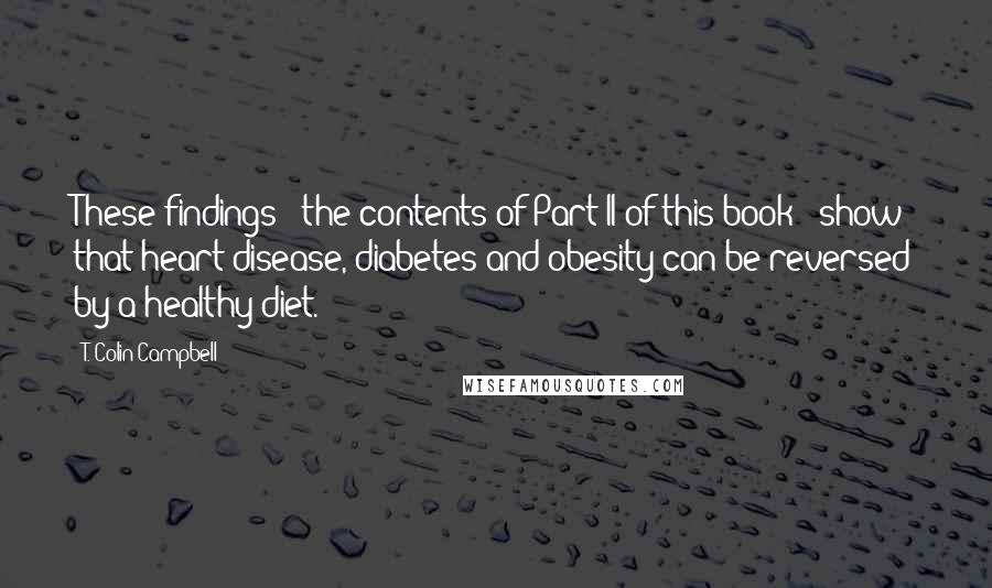 T. Colin Campbell Quotes: These findings - the contents of Part II of this book - show that heart disease, diabetes and obesity can be reversed by a healthy diet.