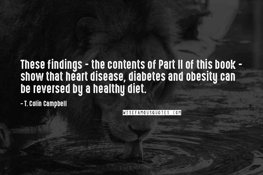 T. Colin Campbell Quotes: These findings - the contents of Part II of this book - show that heart disease, diabetes and obesity can be reversed by a healthy diet.