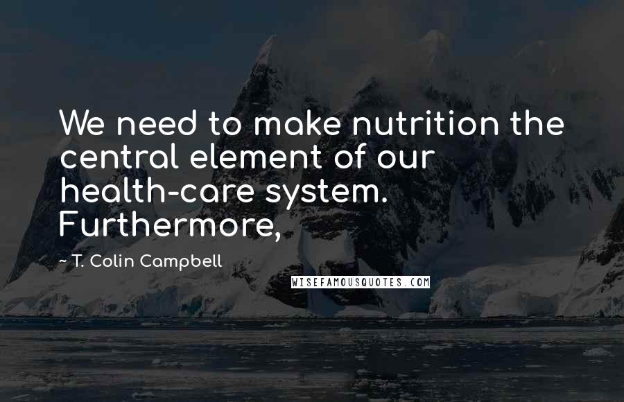 T. Colin Campbell Quotes: We need to make nutrition the central element of our health-care system. Furthermore,
