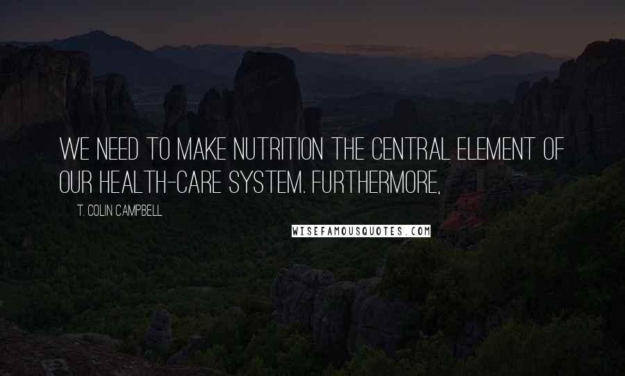 T. Colin Campbell Quotes: We need to make nutrition the central element of our health-care system. Furthermore,