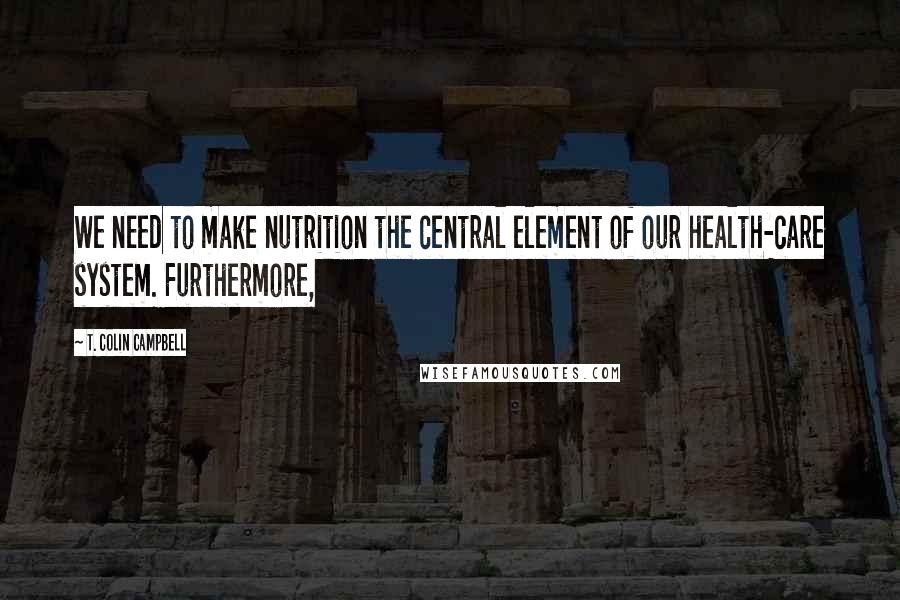 T. Colin Campbell Quotes: We need to make nutrition the central element of our health-care system. Furthermore,