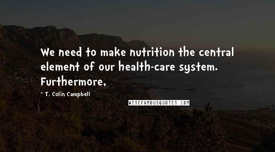 T. Colin Campbell Quotes: We need to make nutrition the central element of our health-care system. Furthermore,