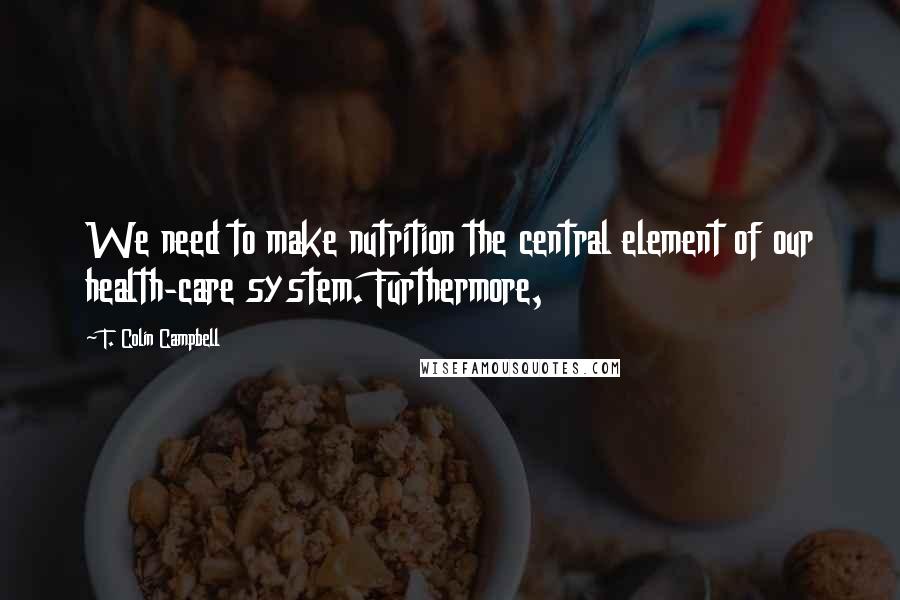 T. Colin Campbell Quotes: We need to make nutrition the central element of our health-care system. Furthermore,