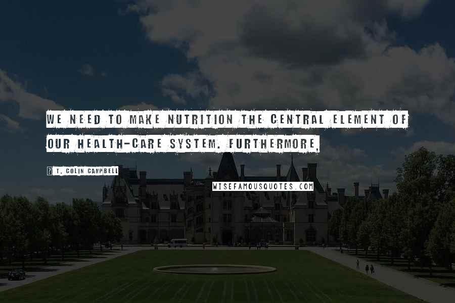 T. Colin Campbell Quotes: We need to make nutrition the central element of our health-care system. Furthermore,