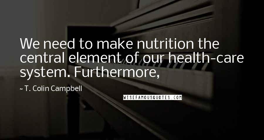 T. Colin Campbell Quotes: We need to make nutrition the central element of our health-care system. Furthermore,