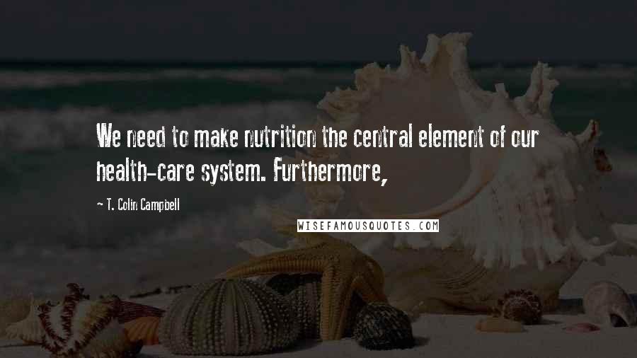 T. Colin Campbell Quotes: We need to make nutrition the central element of our health-care system. Furthermore,