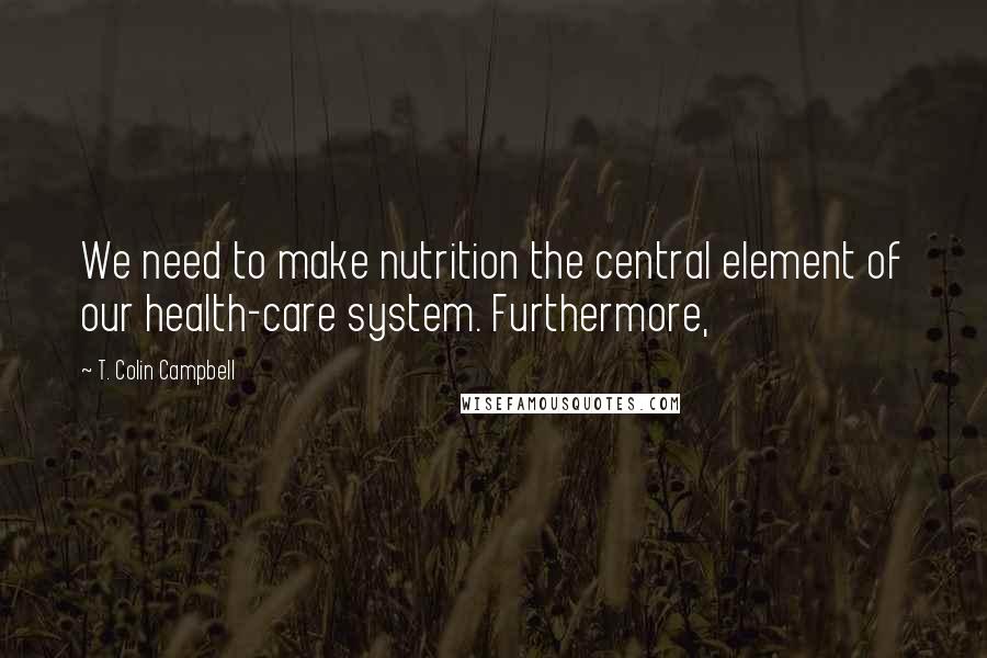 T. Colin Campbell Quotes: We need to make nutrition the central element of our health-care system. Furthermore,