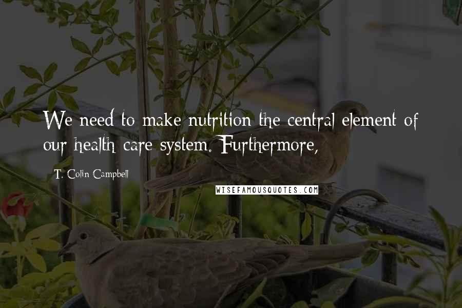 T. Colin Campbell Quotes: We need to make nutrition the central element of our health-care system. Furthermore,