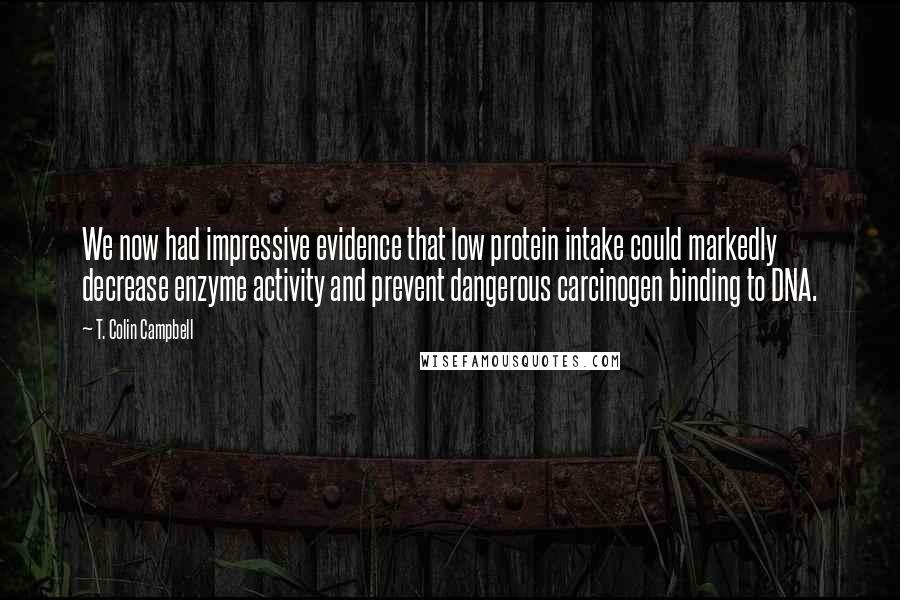 T. Colin Campbell Quotes: We now had impressive evidence that low protein intake could markedly decrease enzyme activity and prevent dangerous carcinogen binding to DNA.