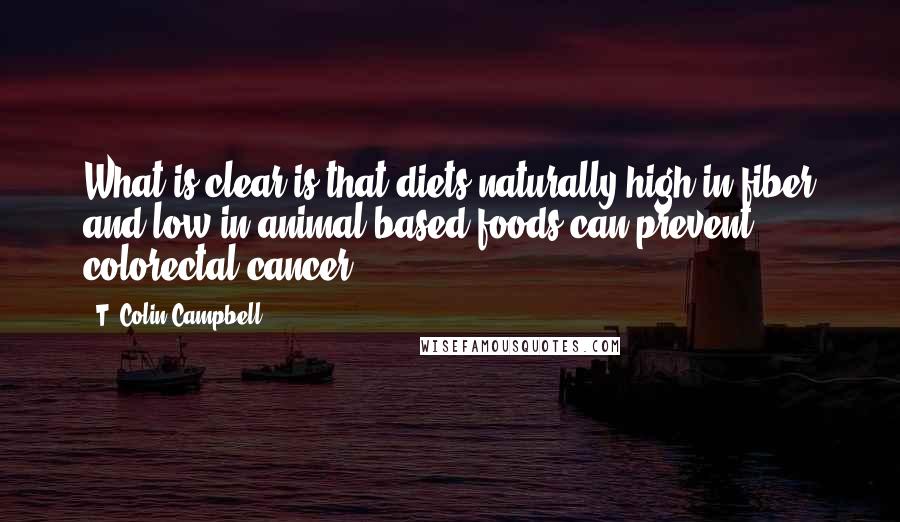 T. Colin Campbell Quotes: What is clear is that diets naturally high in fiber and low in animal-based foods can prevent colorectal cancer.