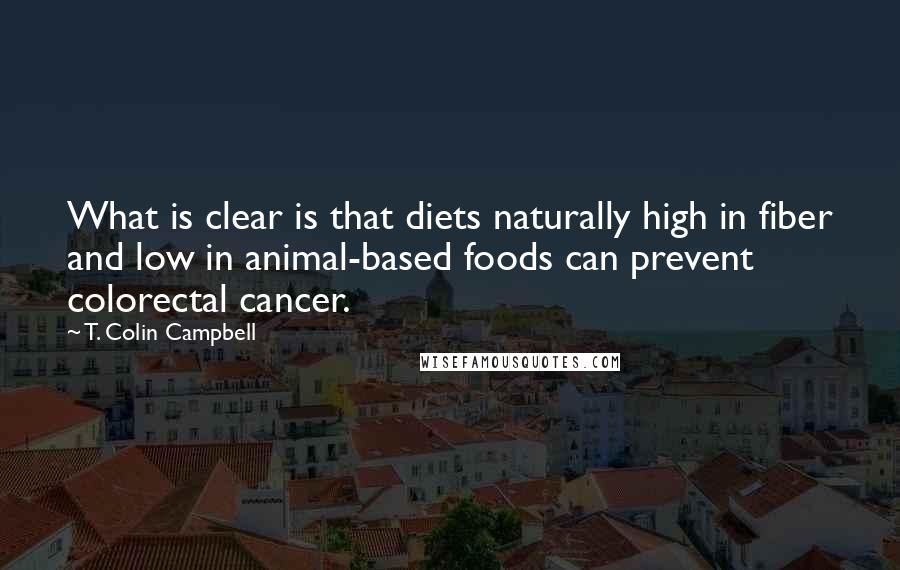 T. Colin Campbell Quotes: What is clear is that diets naturally high in fiber and low in animal-based foods can prevent colorectal cancer.